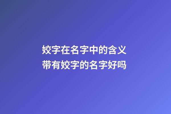 姣字在名字中的含义 带有姣字的名字好吗